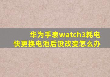 华为手表watch3耗电快更换电池后没改变怎么办