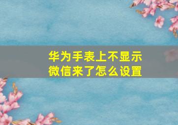 华为手表上不显示微信来了怎么设置