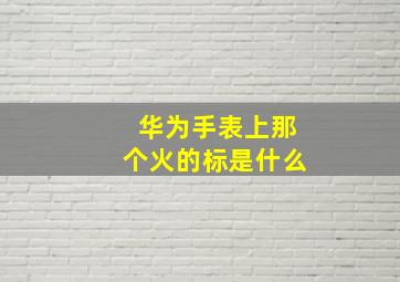 华为手表上那个火的标是什么