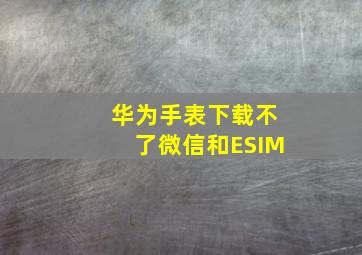 华为手表下载不了微信和ESIM