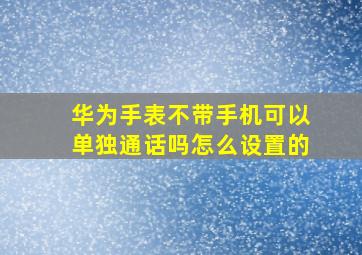 华为手表不带手机可以单独通话吗怎么设置的