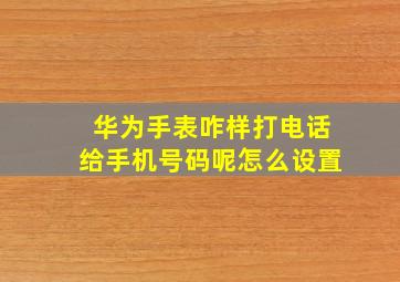 华为手表咋样打电话给手机号码呢怎么设置