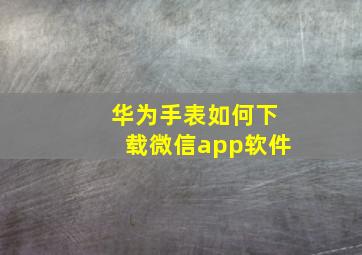 华为手表如何下载微信app软件