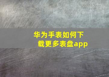 华为手表如何下载更多表盘app