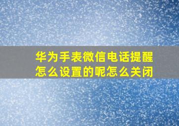 华为手表微信电话提醒怎么设置的呢怎么关闭