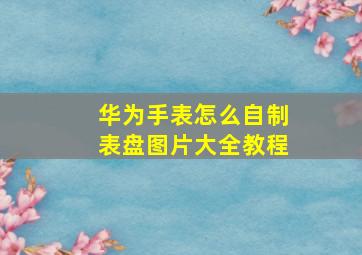 华为手表怎么自制表盘图片大全教程