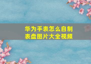 华为手表怎么自制表盘图片大全视频