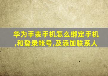 华为手表手机怎么绑定手机,和登录帐号,及添加联系人