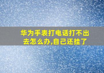 华为手表打电话打不出去怎么办,自己还挂了