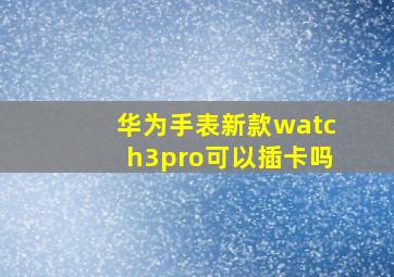 华为手表新款watch3pro可以插卡吗