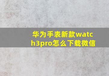 华为手表新款watch3pro怎么下载微信