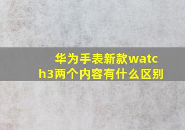 华为手表新款watch3两个内容有什么区别