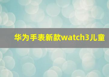 华为手表新款watch3儿童