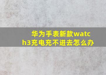 华为手表新款watch3充电充不进去怎么办