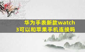 华为手表新款watch3可以和苹果手机连接吗