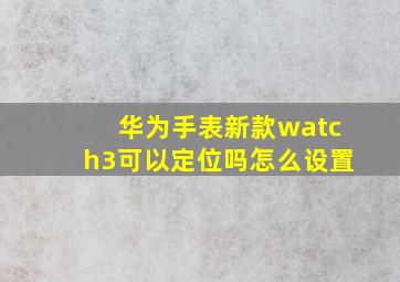 华为手表新款watch3可以定位吗怎么设置