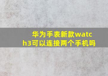 华为手表新款watch3可以连接两个手机吗