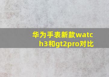 华为手表新款watch3和gt2pro对比