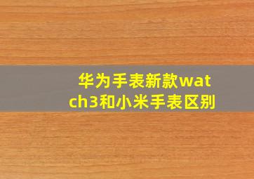 华为手表新款watch3和小米手表区别