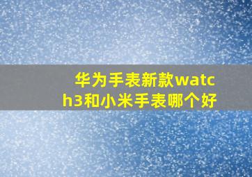 华为手表新款watch3和小米手表哪个好