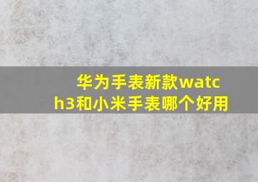 华为手表新款watch3和小米手表哪个好用