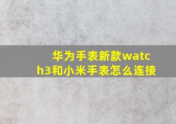 华为手表新款watch3和小米手表怎么连接