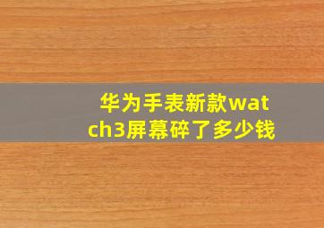 华为手表新款watch3屏幕碎了多少钱