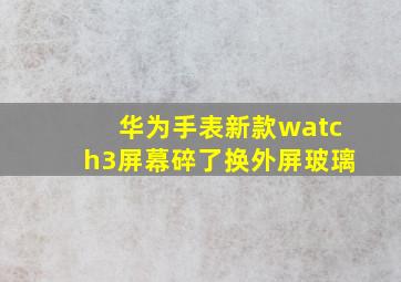 华为手表新款watch3屏幕碎了换外屏玻璃