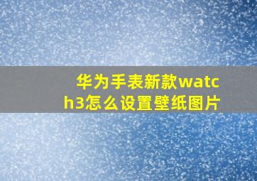 华为手表新款watch3怎么设置壁纸图片