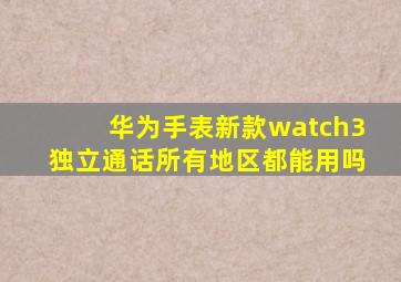 华为手表新款watch3独立通话所有地区都能用吗