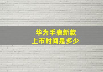 华为手表新款上市时间是多少