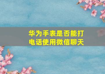 华为手表是否能打电话使用微信聊天