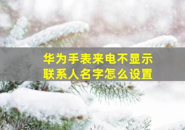 华为手表来电不显示联系人名字怎么设置