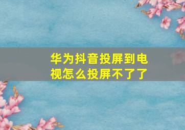 华为抖音投屏到电视怎么投屏不了了