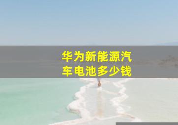 华为新能源汽车电池多少钱