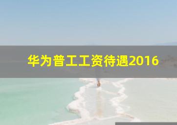 华为普工工资待遇2016