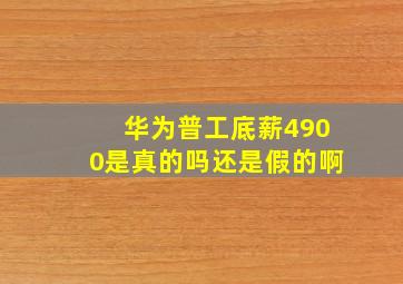 华为普工底薪4900是真的吗还是假的啊