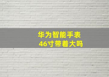 华为智能手表46寸带着大吗