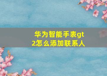 华为智能手表gt2怎么添加联系人