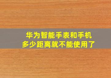 华为智能手表和手机多少距离就不能使用了