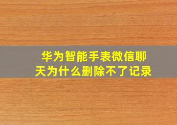 华为智能手表微信聊天为什么删除不了记录