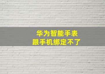 华为智能手表跟手机绑定不了