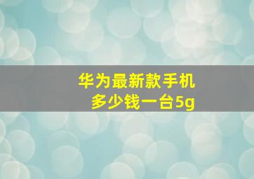 华为最新款手机多少钱一台5g