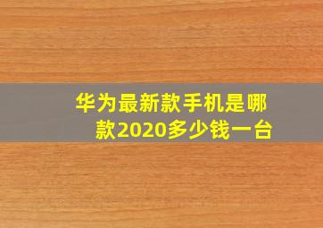 华为最新款手机是哪款2020多少钱一台