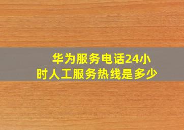 华为服务电话24小时人工服务热线是多少