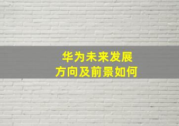 华为未来发展方向及前景如何