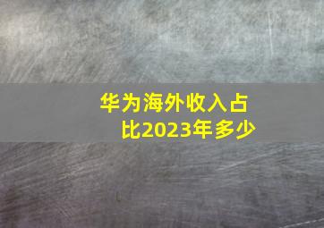 华为海外收入占比2023年多少