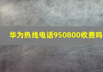 华为热线电话950800收费吗