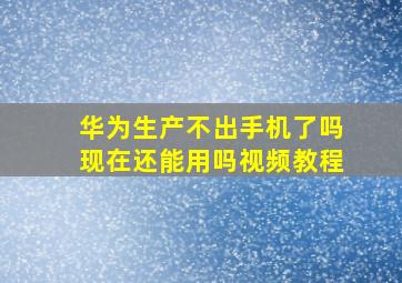 华为生产不出手机了吗现在还能用吗视频教程