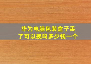 华为电脑包装盒子丢了可以换吗多少钱一个